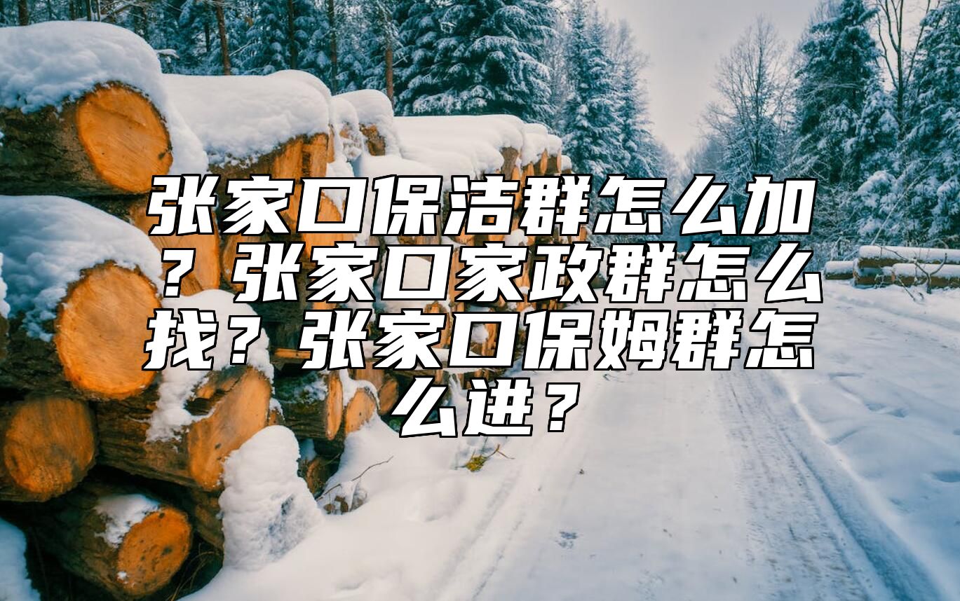 张家口保洁群怎么加？张家口家政群怎么找？张家口保姆群怎么进？