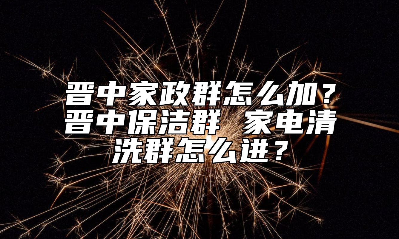 晋中家政群怎么加？晋中保洁群 家电清洗群怎么进？