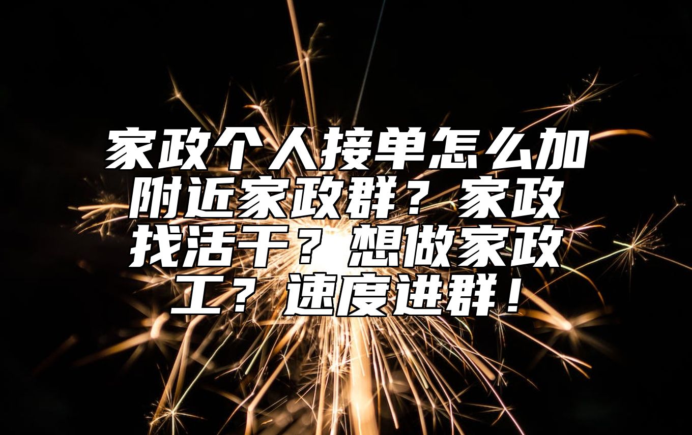 家政个人接单怎么加附近家政群？家政找活干？想做家政工？速度进群！