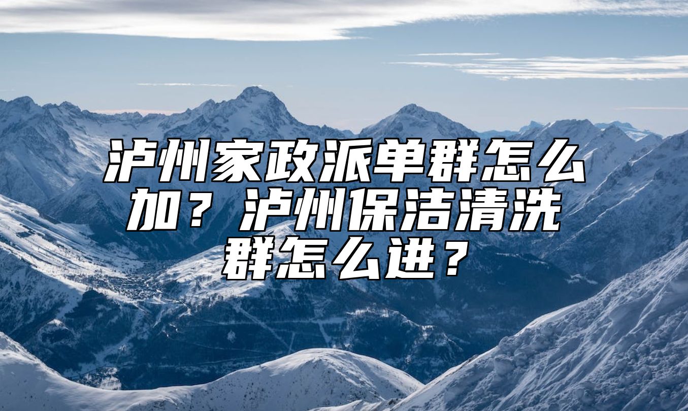 泸州家政派单群怎么加？泸州保洁清洗群怎么进？