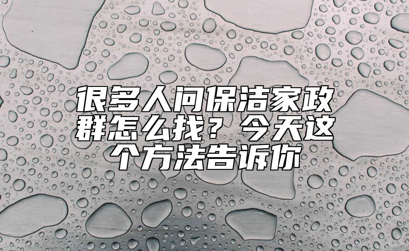 很多人问保洁家政群怎么找？今天这个方法告诉你