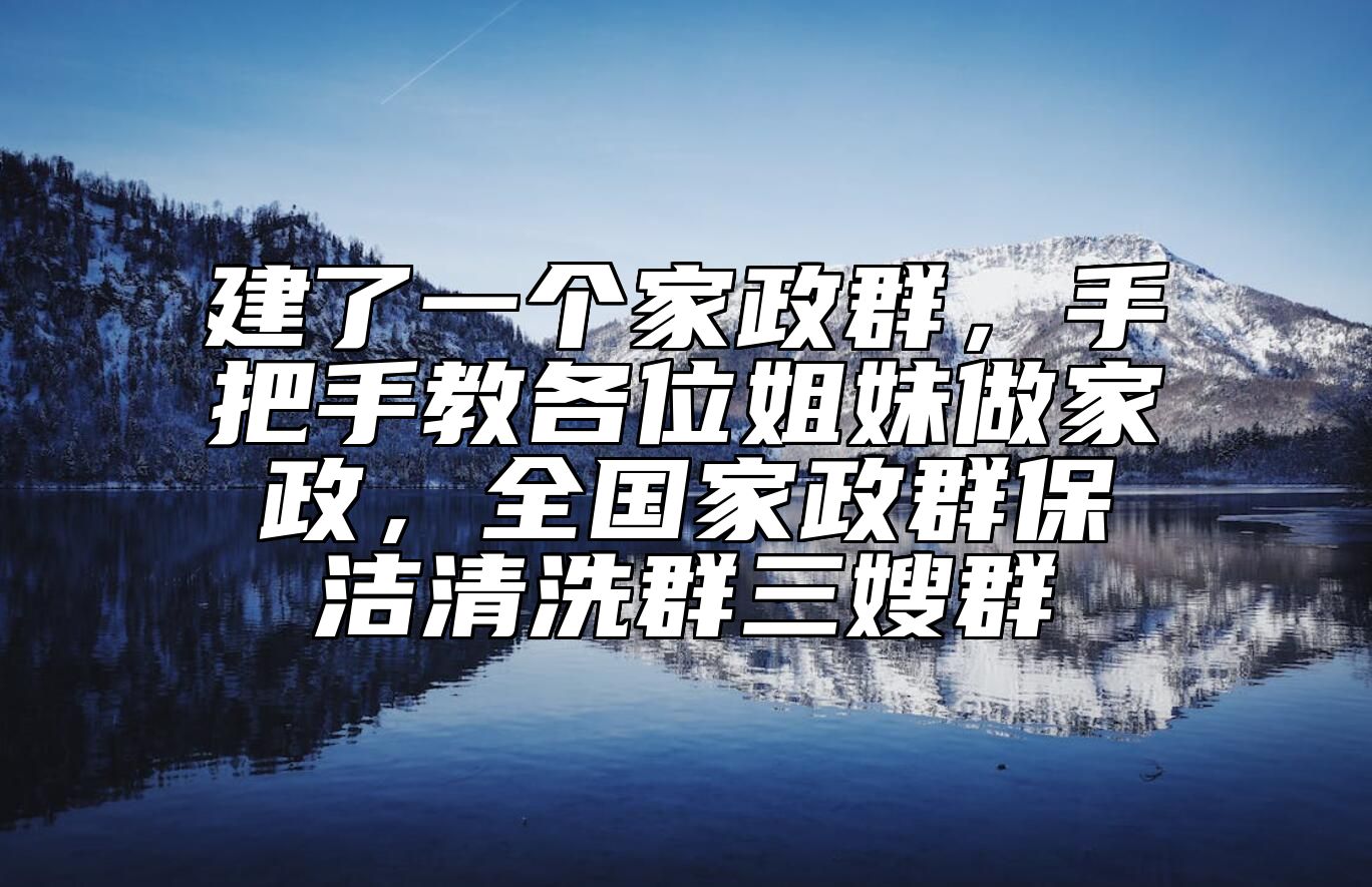 建了一个家政群，手把手教各位姐妹做家政，全国家政群保洁清洗群三嫂群