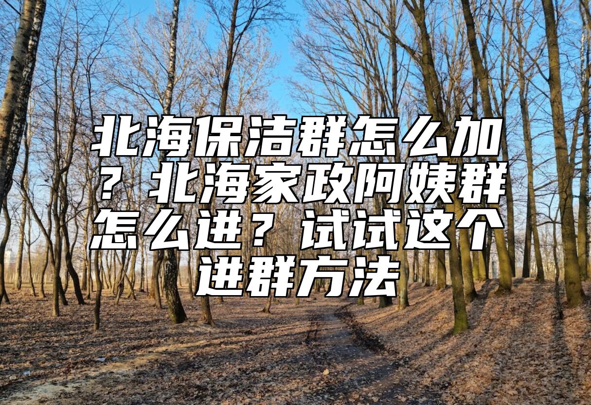 北海保洁群怎么加？北海家政阿姨群怎么进？试试这个进群方法