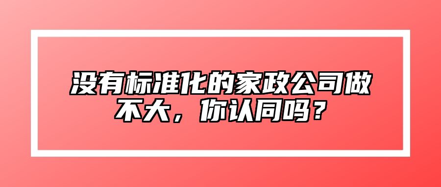 没有标准化的家政公司做不大，你认同吗？