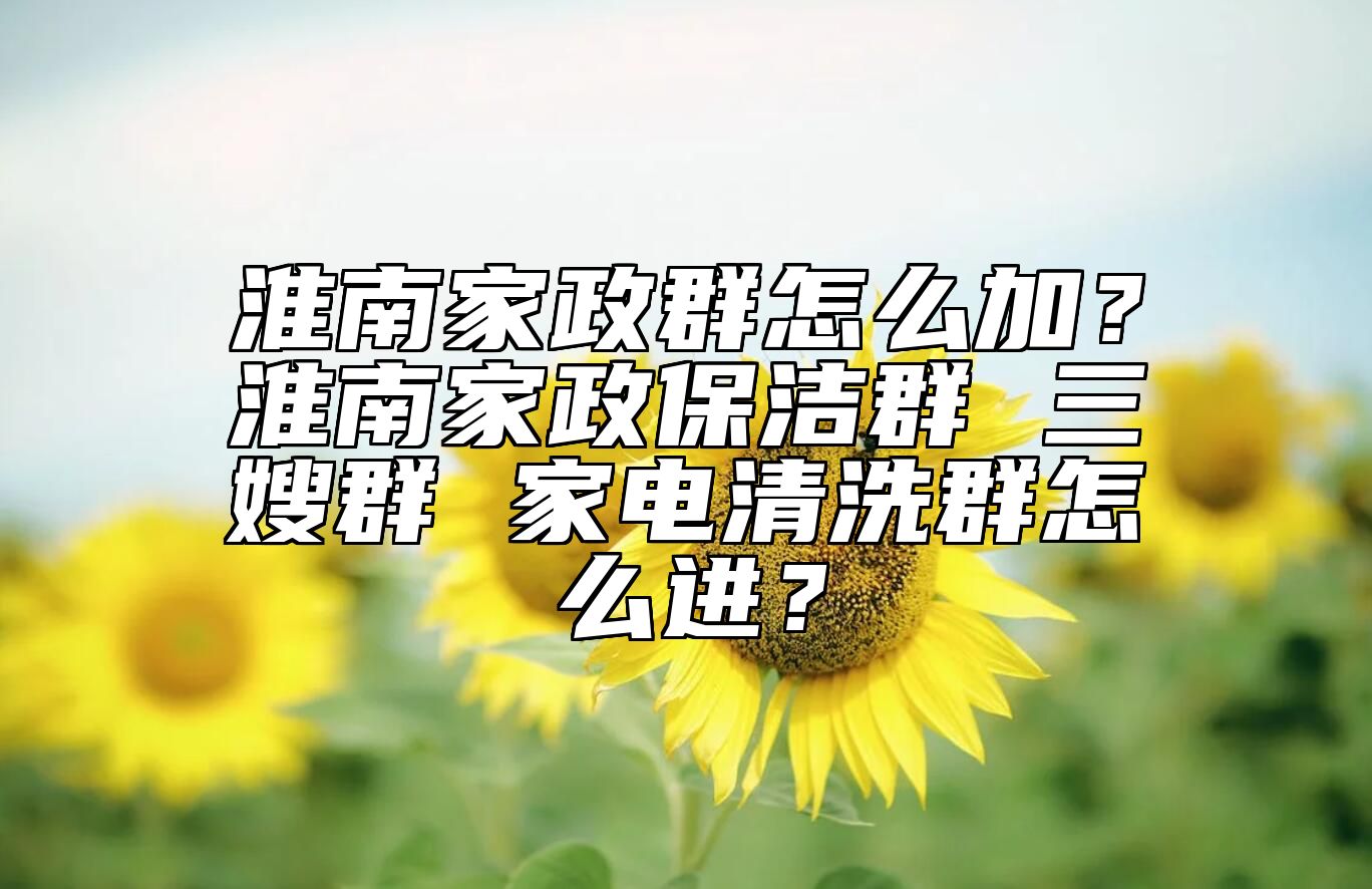 淮南家政群怎么加？淮南家政保洁群 三嫂群 家电清洗群怎么进？