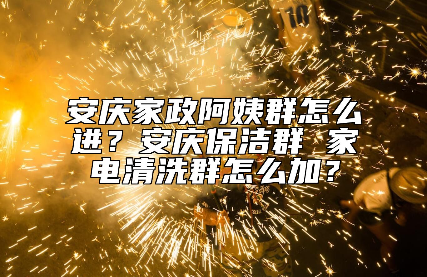 安庆家政阿姨群怎么进？安庆保洁群 家电清洗群怎么加？