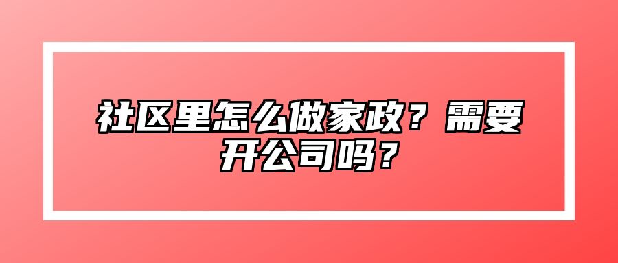 社区里怎么做家政？需要开公司吗？ 