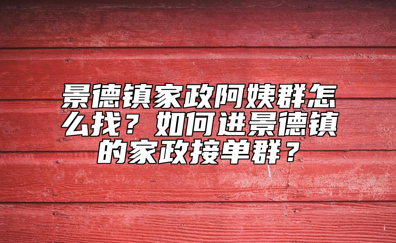 景德镇家政阿姨群怎么找？如何进景德镇的家政接单群？