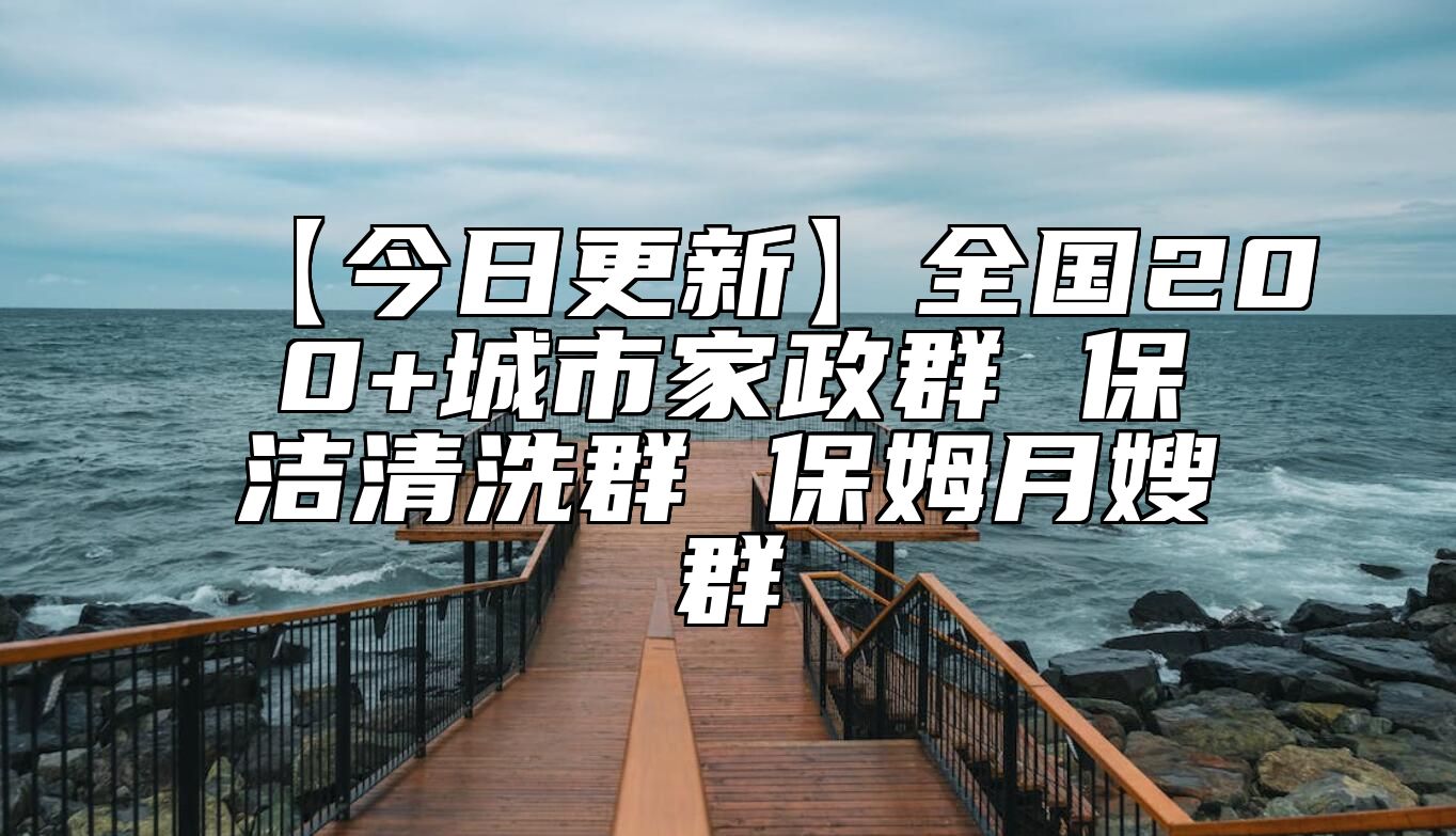 【今日更新】全国200+城市家政群 保洁清洗群 保姆月嫂群