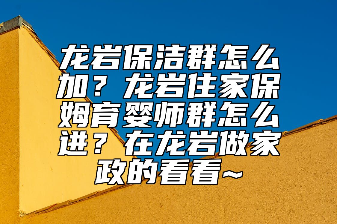 龙岩保洁群怎么加？龙岩住家保姆育婴师群怎么进？在龙岩做家政的看看~