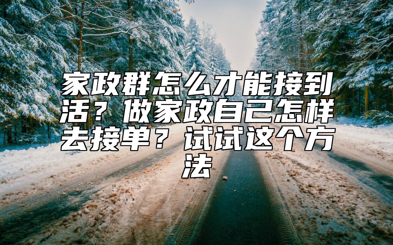 家政群怎么才能接到活？做家政自己怎样去接单？试试这个方法 