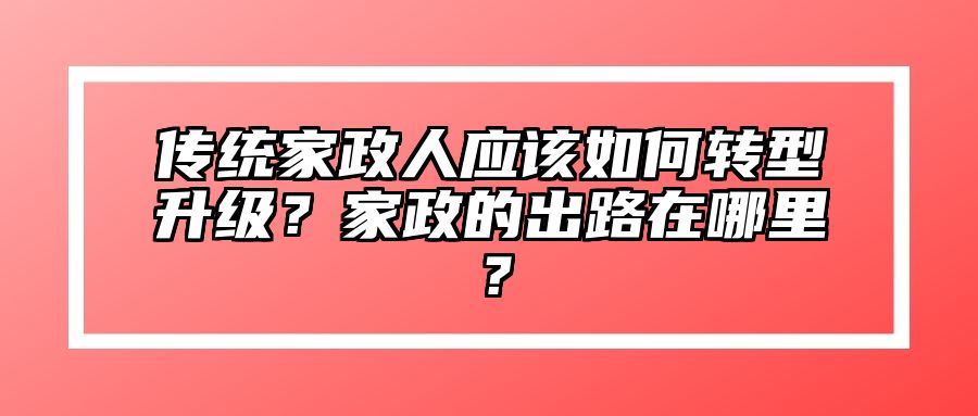 传统家政人应该如何转型升级？家政的出路在哪里？