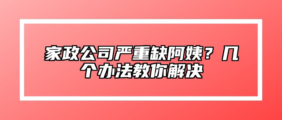 家政公司严重缺阿姨？几个办法教你解决