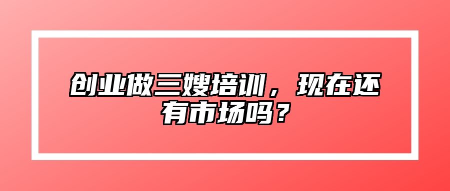 创业做三嫂培训，现在还有市场吗？ 