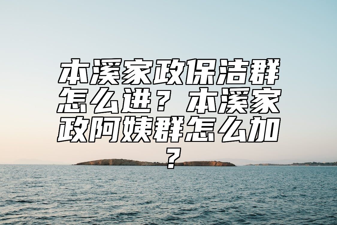 本溪家政保洁群怎么进？本溪家政阿姨群怎么加？