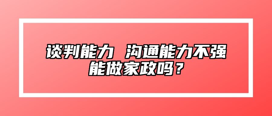 谈判能力 沟通能力不强能做家政吗？