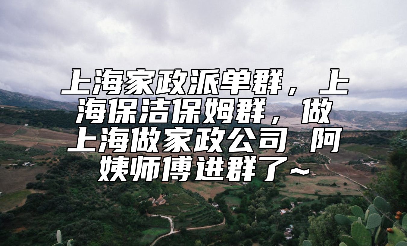 上海家政派单群，上海保洁保姆群，做上海做家政公司 阿姨师傅进群了~