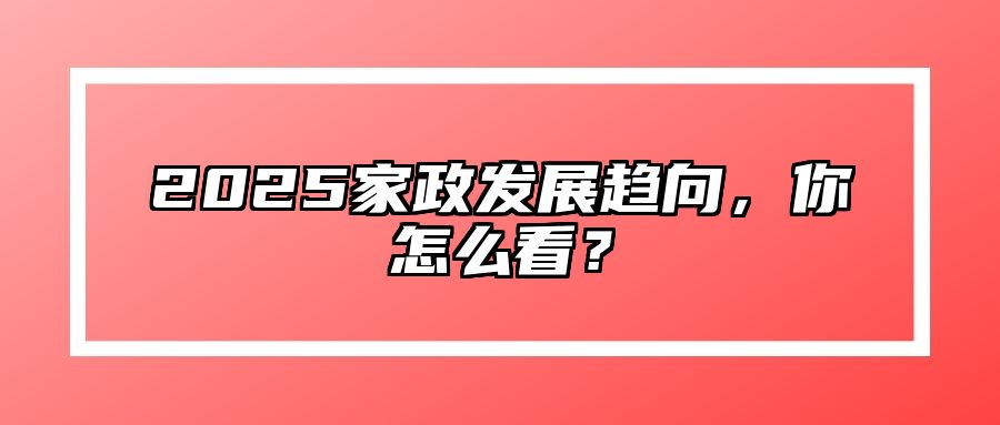 2025家政发展趋向，你怎么看？