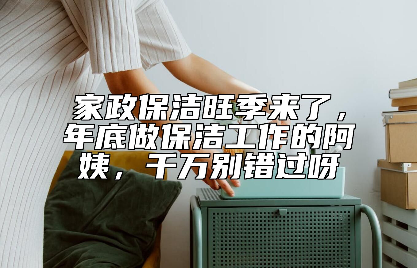 家政保洁旺季来了，年底做保洁工作的阿姨，千万别错过呀