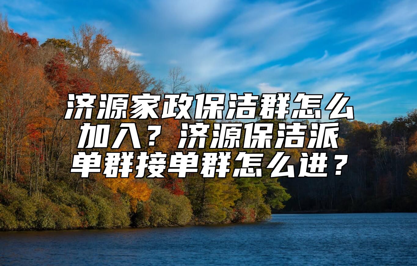 济源家政保洁群怎么加入？济源保洁派单群接单群怎么进？