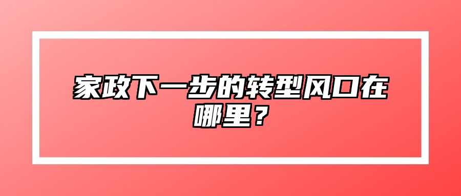 家政下一步的转型风口在哪里？