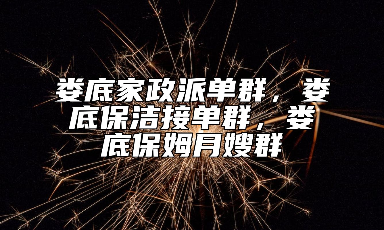 娄底家政派单群，娄底保洁接单群，娄底保姆月嫂群