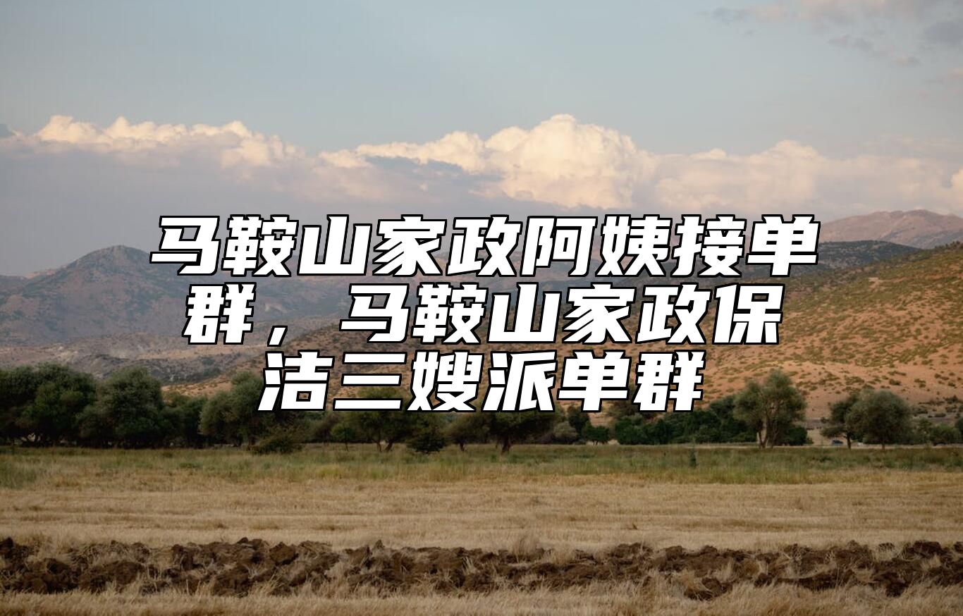 马鞍山家政阿姨接单群，马鞍山家政保洁三嫂派单群