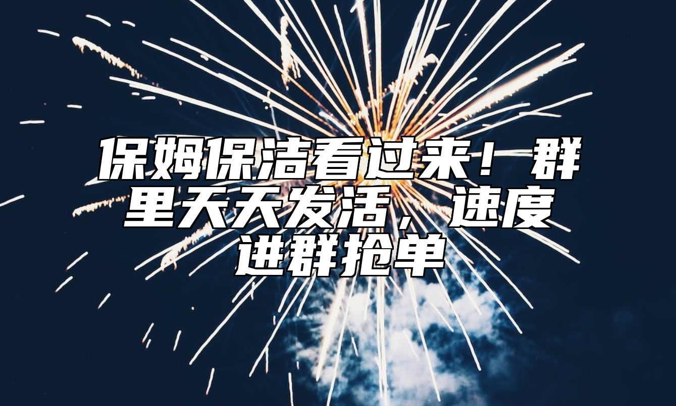 保姆保洁看过来！群里天天发活，速度进群抢单