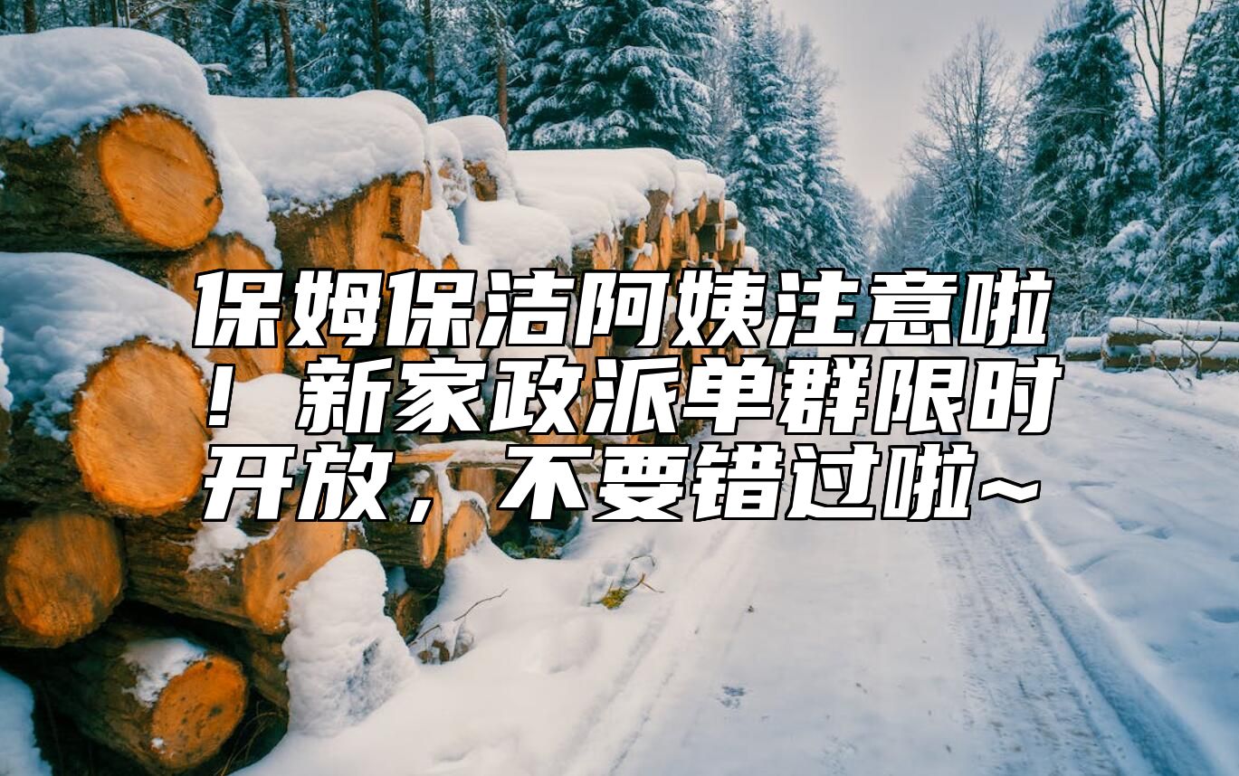 保姆保洁阿姨注意啦！新家政派单群限时开放，不要错过啦~