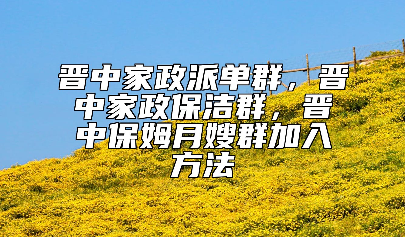 晋中家政派单群，晋中家政保洁群，晋中保姆月嫂群加入方法