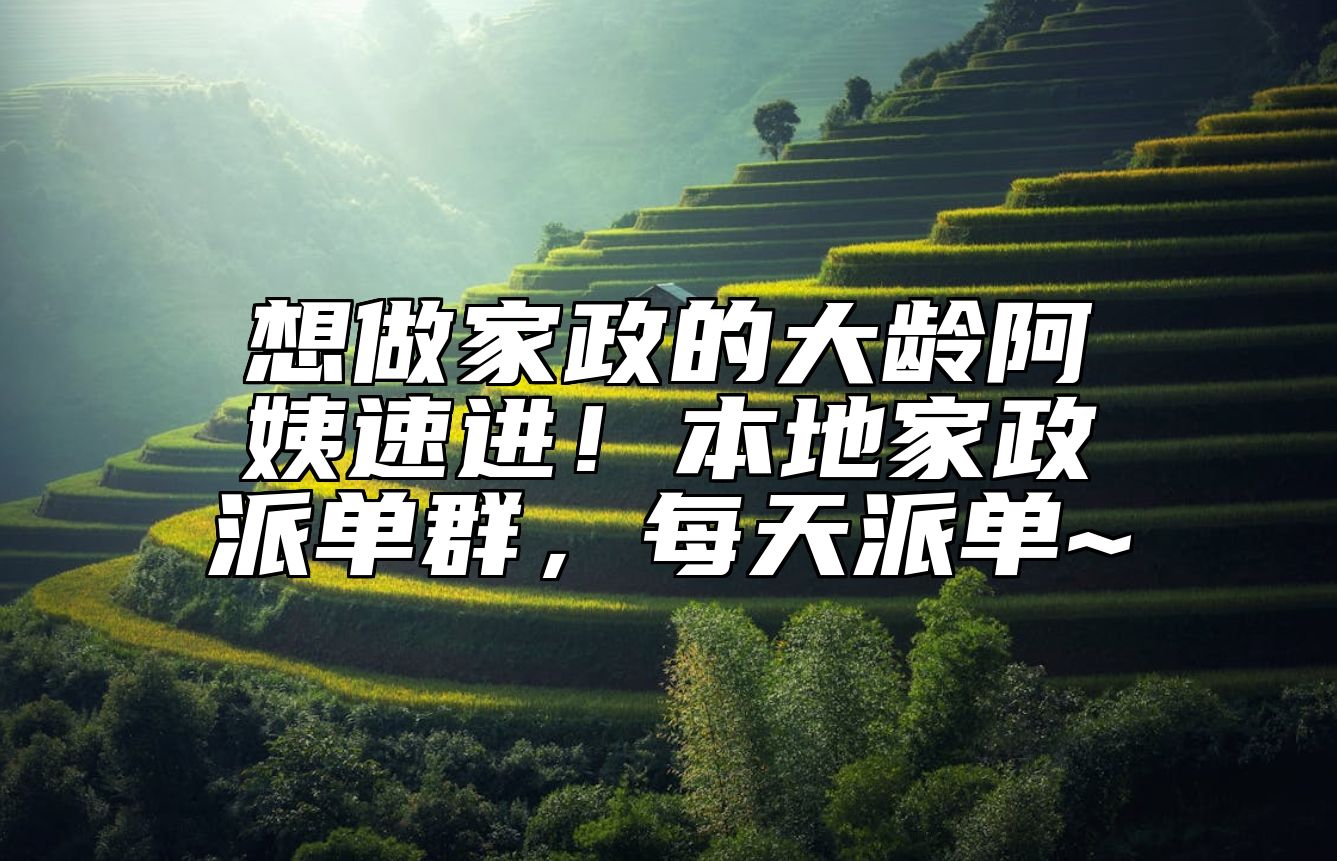 想做家政的大龄阿姨速进！本地家政派单群，每天派单~