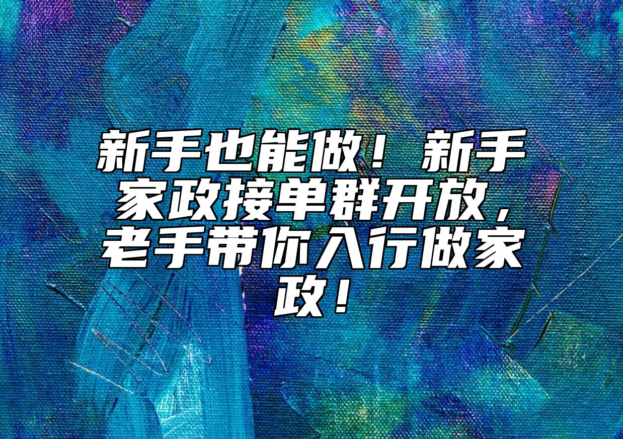 新手也能做！新手家政接单群开放，老手带你入行做家政！