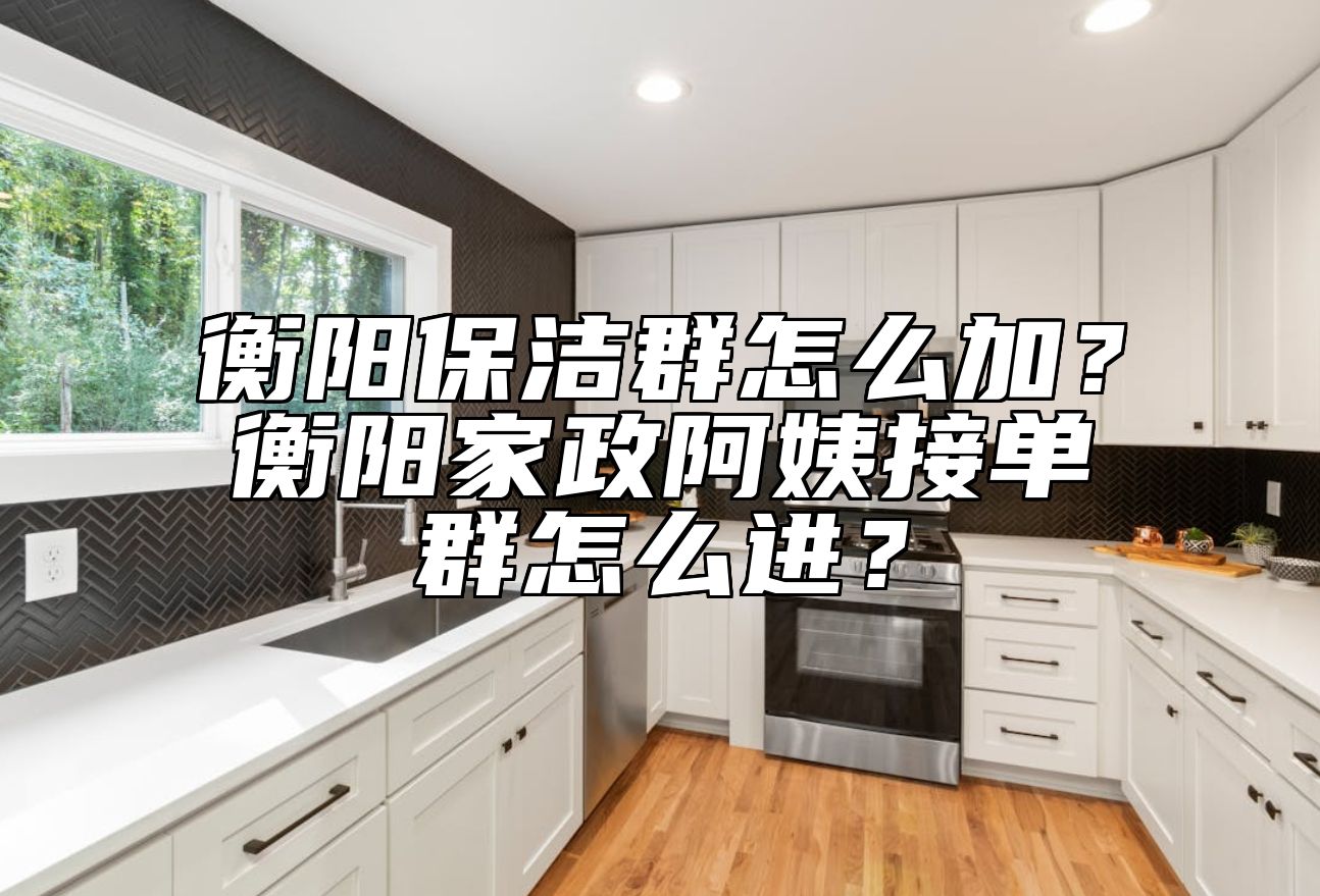 衡阳保洁群怎么加？衡阳家政阿姨接单群怎么进？