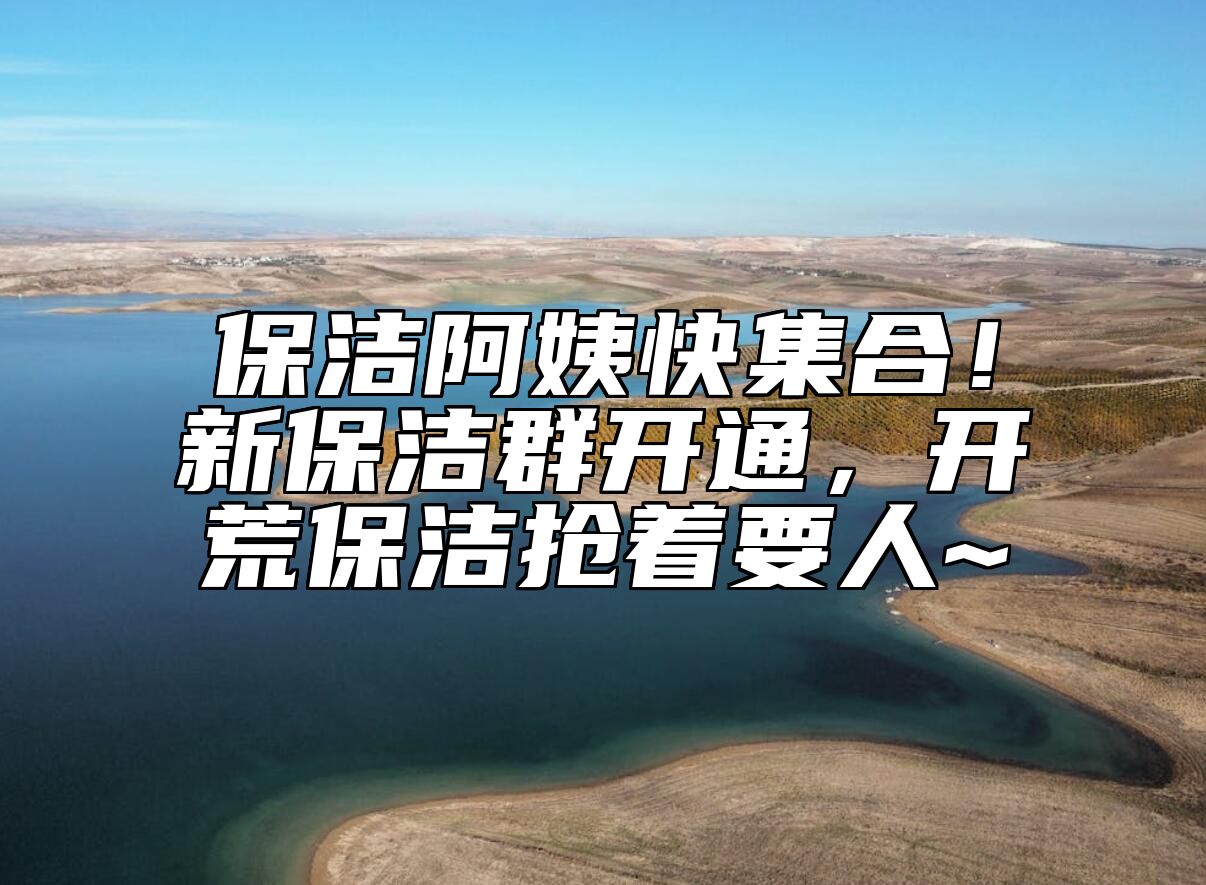 保洁阿姨快集合！新保洁群开通，开荒保洁抢着要人~