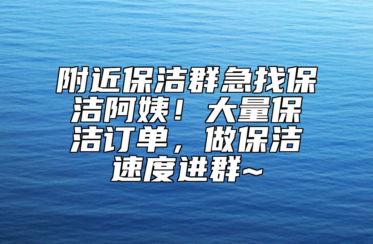 附近保洁群急找保洁阿姨！大量保洁订单，做保洁速度进群~