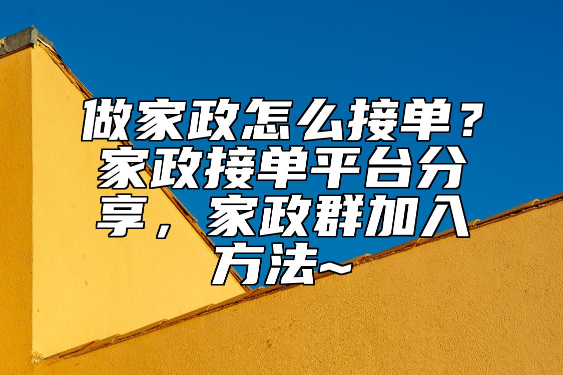 做家政怎么接单？家政接单平台分享，家政群加入方法~