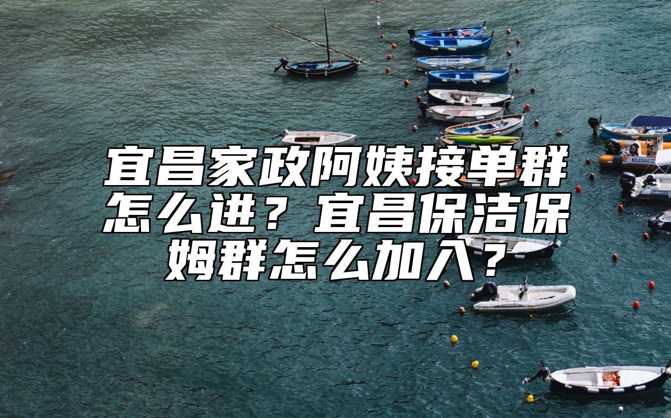 宜昌家政阿姨接单群怎么进？宜昌保洁保姆群怎么加入？