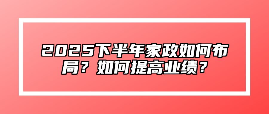 2025下半年家政如何布局？如何提高业绩？ 