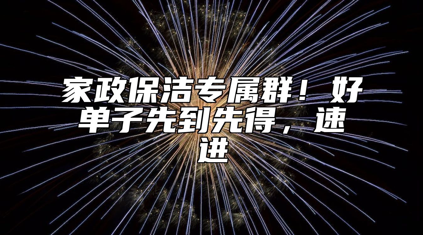 家政保洁专属群！好单子先到先得，速进 