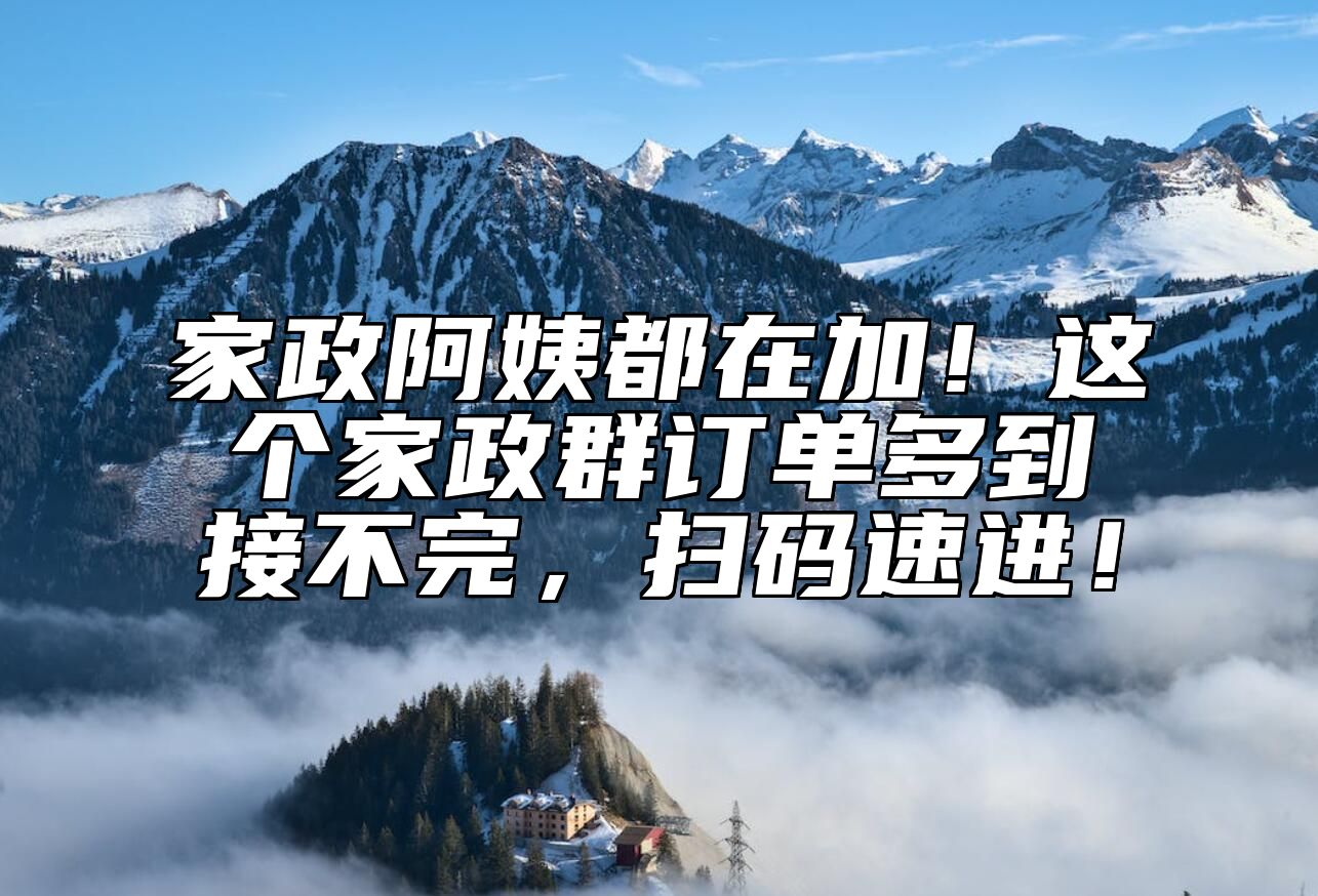家政阿姨都在加！这个家政群订单多到接不完，扫码速进！