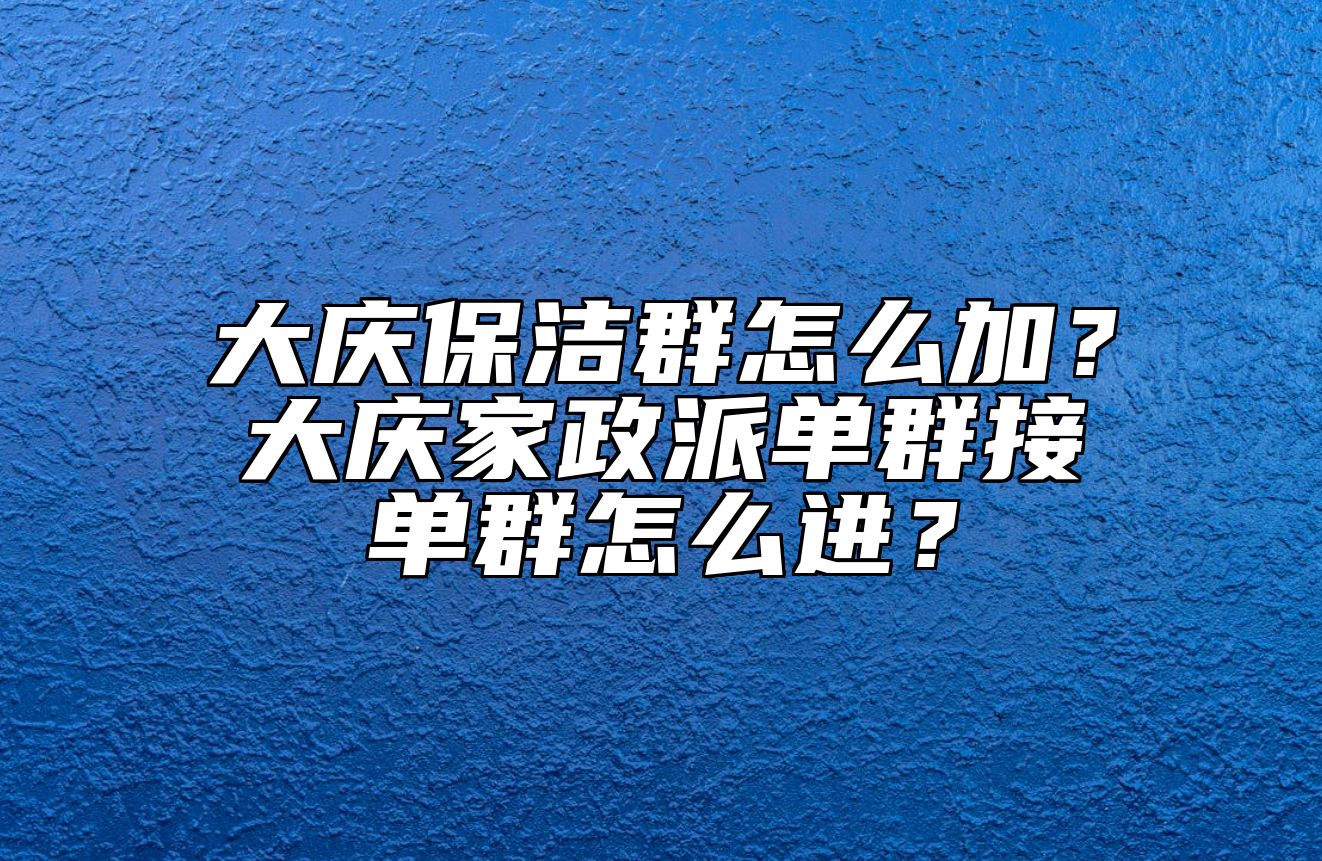大庆保洁群怎么加？大庆家政派单群接单群怎么进？