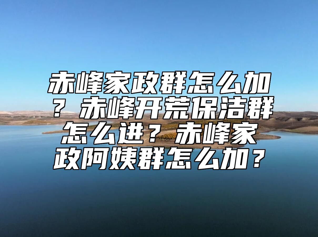 赤峰家政群怎么加？赤峰开荒保洁群怎么进？赤峰家政阿姨群怎么加？