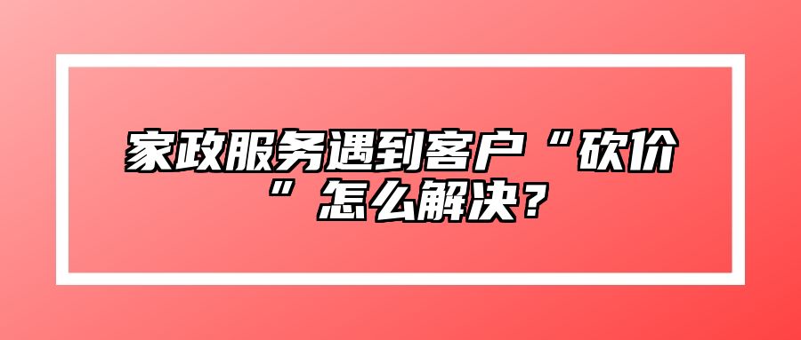 家政服务遇到客户“砍价”怎么解决？