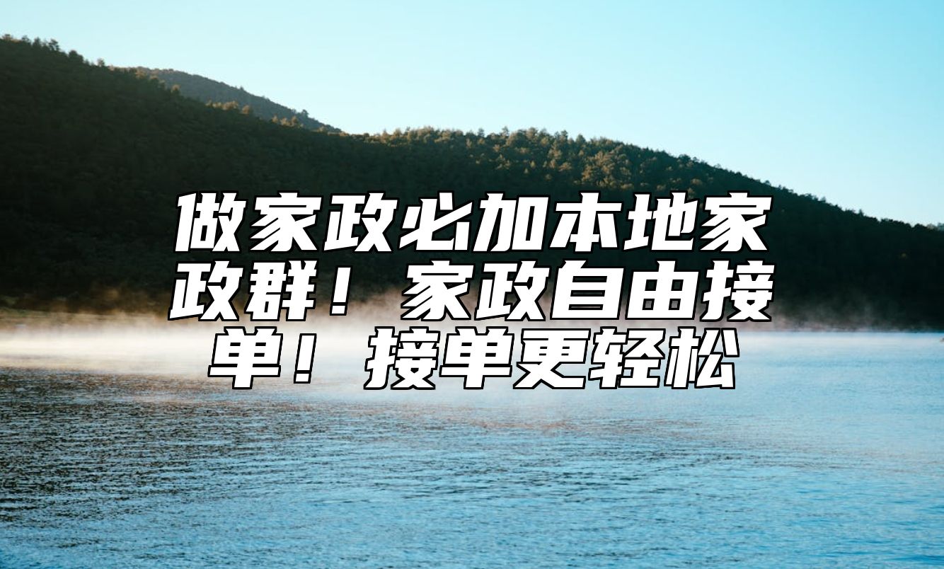 做家政必加本地家政群！家政自由接单！接单更轻松