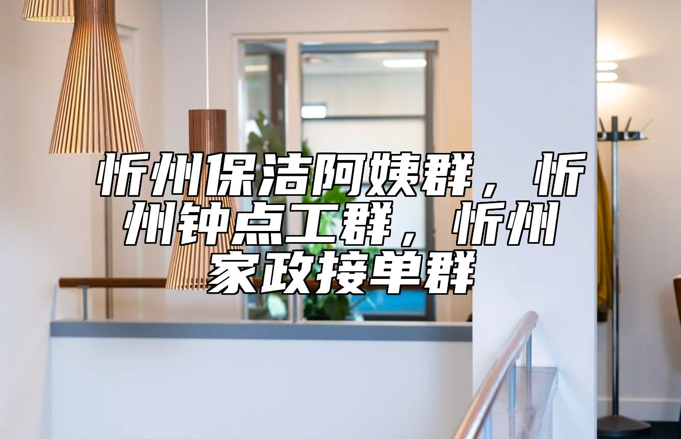 忻州保洁阿姨群，忻州钟点工群，忻州家政接单群