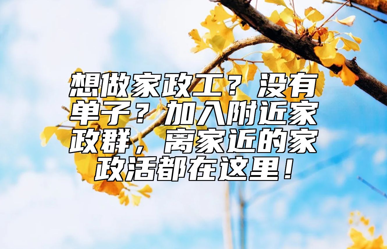 想做家政工？没有单子？加入附近家政群，离家近的家政活都在这里！