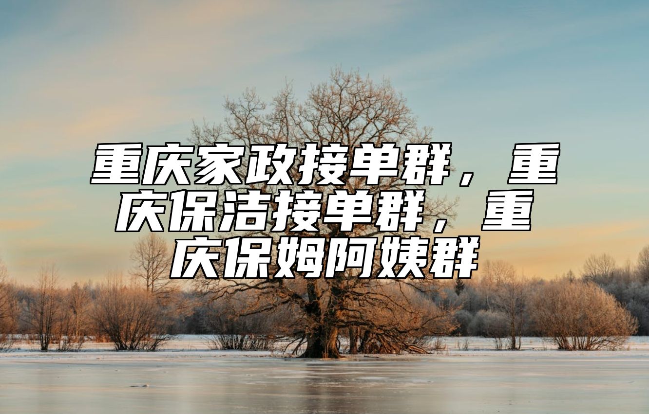 重庆家政接单群，重庆保洁接单群，重庆保姆阿姨群