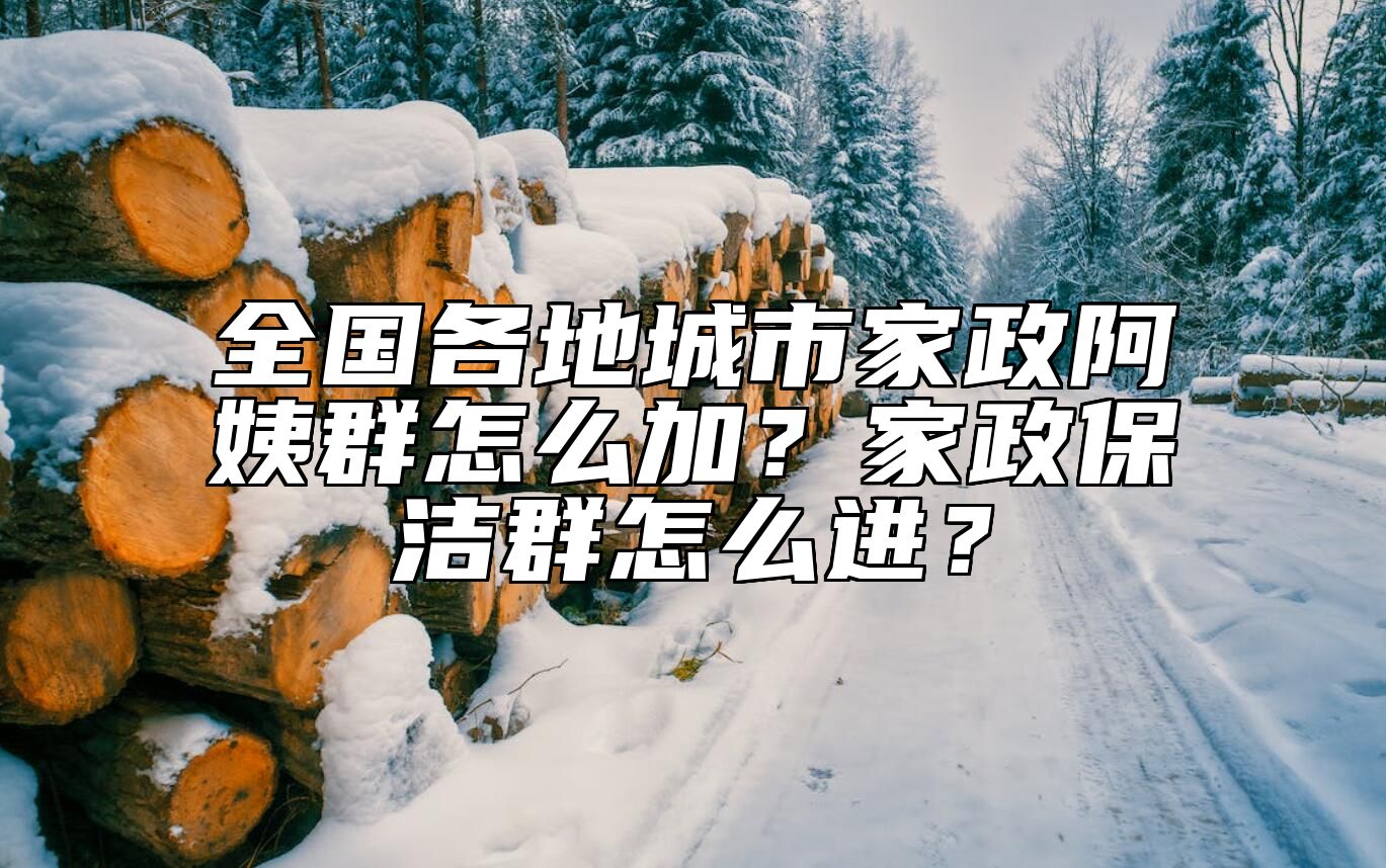 全国各地城市家政阿姨群怎么加？家政保洁群怎么进？
