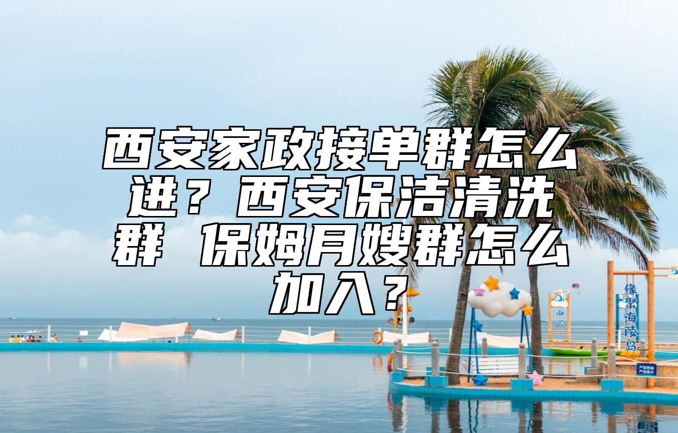 西安家政接单群怎么进？西安保洁清洗群 保姆月嫂群怎么加入？