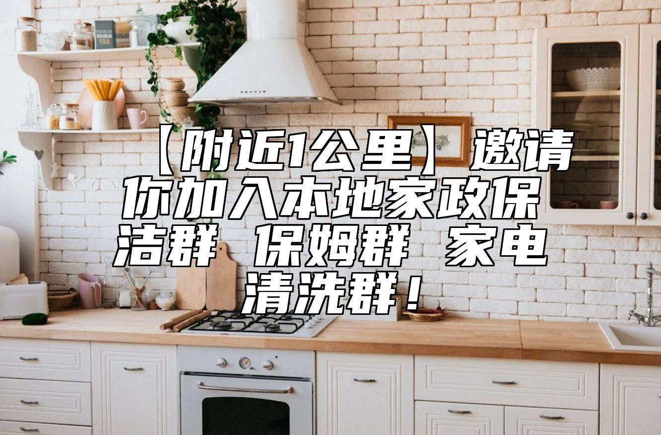 【附近1公里】邀请你加入本地家政保洁群 保姆群 家电清洗群！